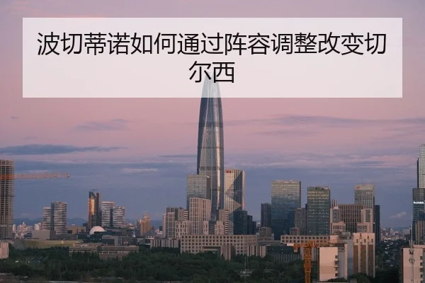 波切蒂诺如何通过阵容调整改变切尔西