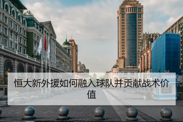 恒大新外援如何融入球队并贡献战术价值