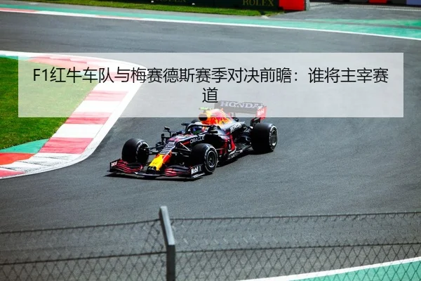F1红牛车队与梅赛德斯赛季对决前瞻：谁将主宰赛道